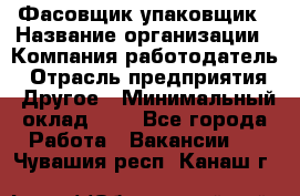 Фасовщик-упаковщик › Название организации ­ Компания-работодатель › Отрасль предприятия ­ Другое › Минимальный оклад ­ 1 - Все города Работа » Вакансии   . Чувашия респ.,Канаш г.